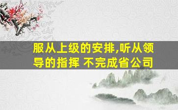 服从上级的安排,听从领导的指挥 不完成省公司